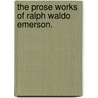 The Prose Works Of Ralph Waldo Emerson. by Ralph Waldo Emerson