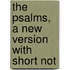 The Psalms, A New Version With Short Not