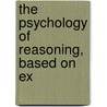 The Psychology Of Reasoning, Based On Ex by Alfred Binet