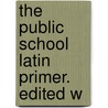 The Public School Latin Primer. Edited W by Benjamin Hall Kennedy