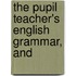 The Pupil Teacher's English Grammar, And