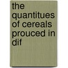 The Quantitues Of Cereals Prouced In Dif by George S. Hazard