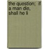 The Question;  If A Man Die, Shall He Li