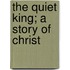 The Quiet King; A Story Of Christ