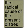 The Radical Cause Of The Present Distres door William Spence