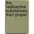 The Radioactive Substances; Their Proper