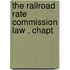 The Railroad Rate Commission Law , Chapt
