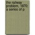 The Railway Problem, 1870; A Series Of P