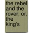 The Rebel And The Rover; Or, The King's