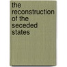 The Reconstruction Of The Seceded States by Walter Lynwood Fleming