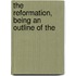 The Reformation, Being An Outline Of The