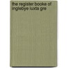 The Register Booke Of Inglebye Iuxta Gre by Eng. Ingleby Greenhow