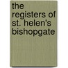 The Registers Of St. Helen's Bishopgate by Bishopsgate St. Helen