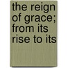 The Reign Of Grace; From Its Rise To Its door Abraham Booth