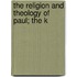 The Religion And Theology Of Paul; The K