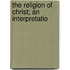 The Religion Of Christ; An Interpretatio