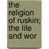 The Religion Of Ruskin; The Life And Wor