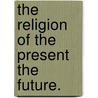 The Religion Of The Present The Future. door Theodore D. Woolsey