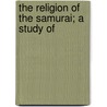 The Religion Of The Samurai; A Study Of by Kaiten Nukariya