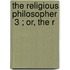 The Religious Philosopher  3 ; Or, The R