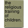 The Religious Training Of Children. . door John Wylde