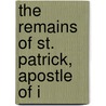The Remains Of St. Patrick, Apostle Of I by Sir Samuel Ferguson
