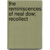 The Reminiscences Of Neal Dow; Recollect door Neal Dow