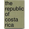 The Republic Of Costa Rica door Joaqu�N. Bernardo Calvo Mora