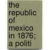 The Republic Of Mexico In 1876; A Politi door Antonio Garcia Cubas