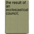 The Result Of An Ecclesiastical Council;