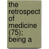 The Retrospect Of Medicine (75); Being A by Unknown Author