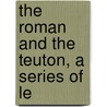 The Roman And The Teuton, A Series Of Le by Charles Kingsley