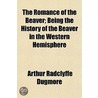 The Romance Of The Beaver; Being The His by Arthur Radclyffe Dugmore