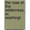 The Rose Of The Wilderness, Or, Washingt door Walter Scott Browne