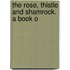 The Rose, Thistle And Shamrock. A Book O