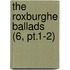 The Roxburghe Ballads (6, Pt.1-2)
