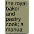 The Royal Baker And Pastry Cook; A Manua