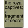 The Royal Captives; A Fragment Of Secret by Ann Yearsley