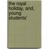 The Royal Holiday, And, Young Students' by William Martin