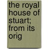 The Royal House Of Stuart; From Its Orig by Unknown Author
