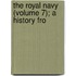 The Royal Navy (Volume 7); A History Fro