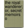 The Royal Wanderer; Or, Secret Memoirs O door Edward Barron