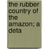 The Rubber Country Of The Amazon; A Deta