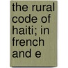 The Rural Code Of Haiti; In French And E by Statutes Haiti. Laws