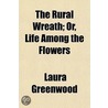 The Rural Wreath; Or, Life Among The Flo by Laura Greenwood
