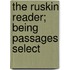 The Ruskin Reader; Being Passages Select