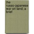 The Russo-Japanese War On Land; A Brief