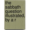 The Sabbath Question Illustrated, By A R door Sabbath Question