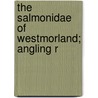 The Salmonidae Of Westmorland; Angling R by George Foster Braithwaite