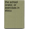 The School Orator, Or Exercises In Elocu door James Wright